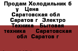 Продам Холодильник б/у › Цена ­ 4 000 - Саратовская обл., Саратов г. Электро-Техника » Бытовая техника   . Саратовская обл.,Саратов г.
